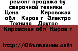 ремонт продажа бу сварочной техники › Цена ­ 1 000 - Кировская обл., Киров г. Электро-Техника » Другое   . Кировская обл.,Киров г.